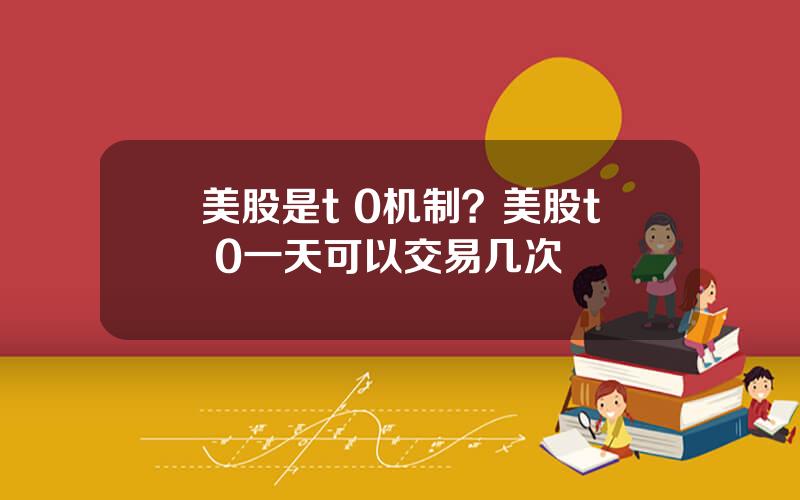 美股是t 0机制？美股t+0一天可以交易几次